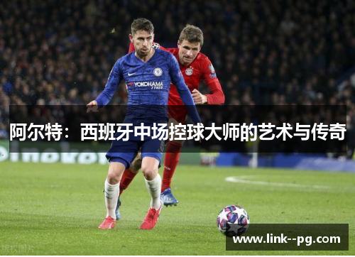 阿尔特：西班牙中场控球大师的艺术与传奇