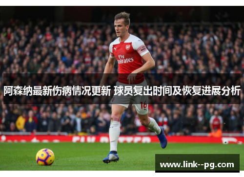阿森纳最新伤病情况更新 球员复出时间及恢复进展分析