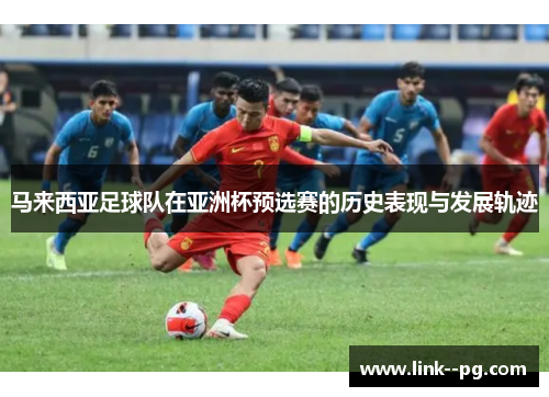 马来西亚足球队在亚洲杯预选赛的历史表现与发展轨迹