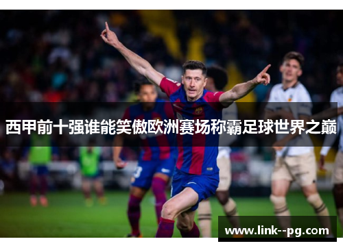 西甲前十强谁能笑傲欧洲赛场称霸足球世界之巅