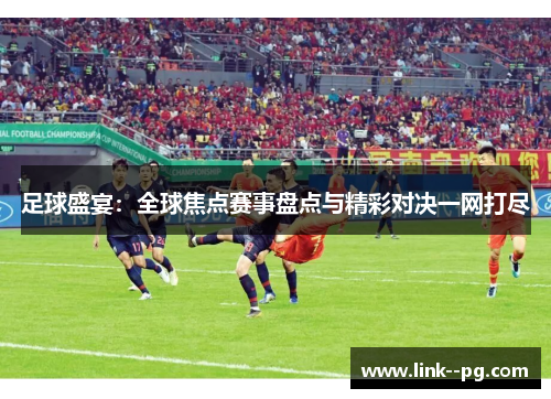 足球盛宴：全球焦点赛事盘点与精彩对决一网打尽