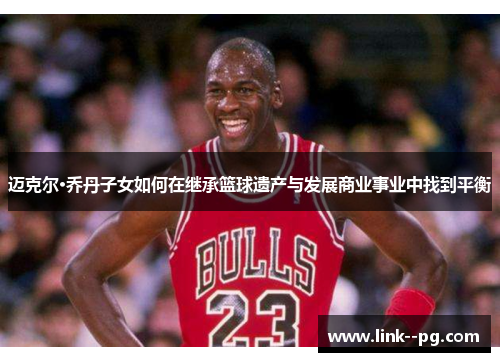 迈克尔·乔丹子女如何在继承篮球遗产与发展商业事业中找到平衡
