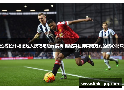 透视拉什福德过人技巧与动作解析 揭秘其独特突破方式的核心秘诀