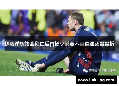 伊藤洋辉转会拜仁后首场季前赛不幸遭遇跖骨骨折