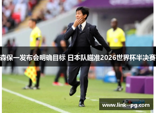 森保一发布会明确目标 日本队瞄准2026世界杯半决赛