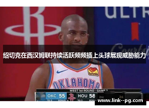 绍切克在西汉姆联持续活跃频频插上头球展现威胁能力