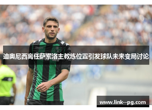 迪奥尼西离任萨索洛主教练位置引发球队未来变局讨论