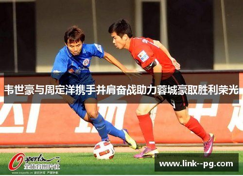 韦世豪与周定洋携手并肩奋战助力蓉城豪取胜利荣光
