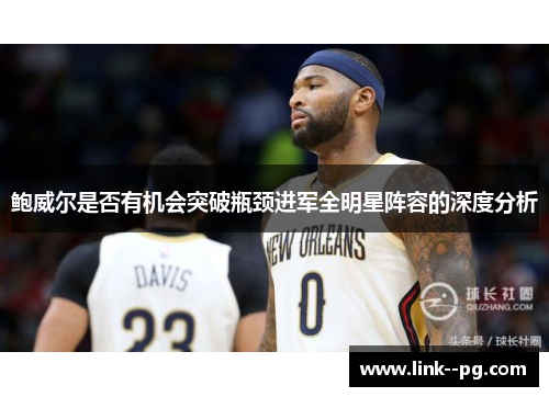 鲍威尔是否有机会突破瓶颈进军全明星阵容的深度分析