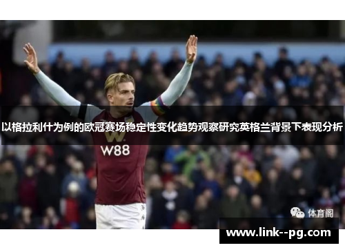 以格拉利什为例的欧冠赛场稳定性变化趋势观察研究英格兰背景下表现分析