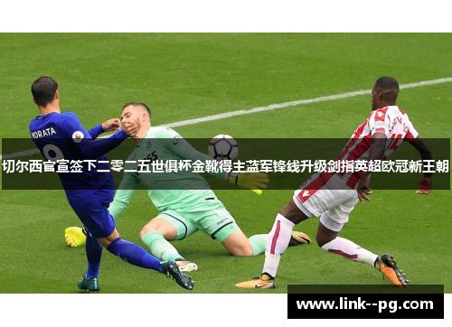 切尔西官宣签下二零二五世俱杯金靴得主蓝军锋线升级剑指英超欧冠新王朝