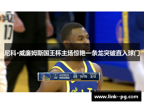 尼科·威廉姆斯国王杯主场惊艳一条龙突破直入球门