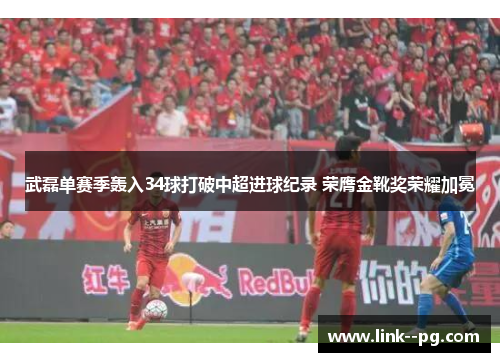 武磊单赛季轰入34球打破中超进球纪录 荣膺金靴奖荣耀加冕