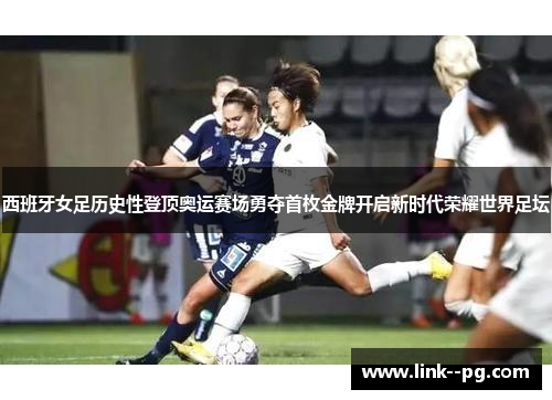 西班牙女足历史性登顶奥运赛场勇夺首枚金牌开启新时代荣耀世界足坛