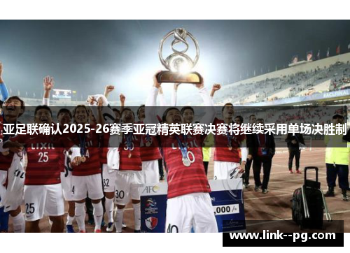 亚足联确认2025-26赛季亚冠精英联赛决赛将继续采用单场决胜制